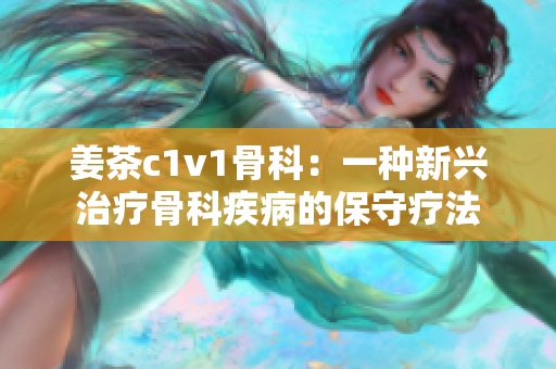 姜茶c1v1骨科：一种新兴治疗骨科疾病的保守疗法