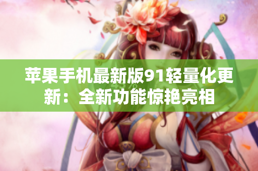 苹果手机最新版91轻量化更新：全新功能惊艳亮相