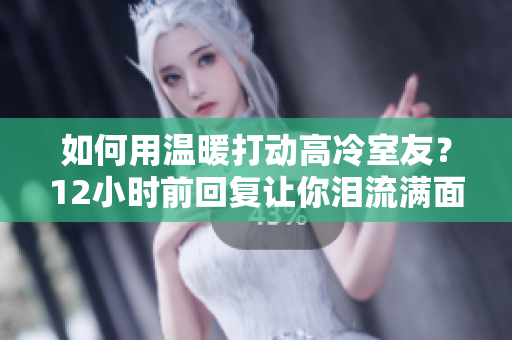 如何用温暖打动高冷室友？12小时前回复让你泪流满面