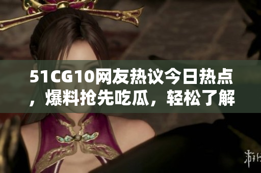 51CG10网友热议今日热点，爆料抢先吃瓜，轻松了解最新娱乐动态