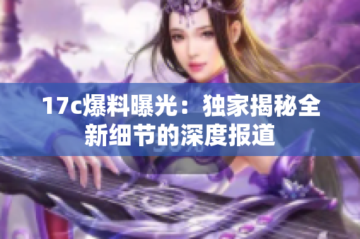 17c爆料曝光：独家揭秘全新细节的深度报道