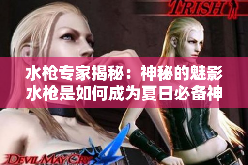 水枪专家揭秘：神秘的魅影水枪是如何成为夏日必备神器？