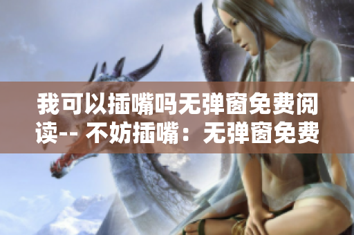我可以插嘴吗无弹窗免费阅读-- 不妨插嘴：无弹窗免费畅读全文