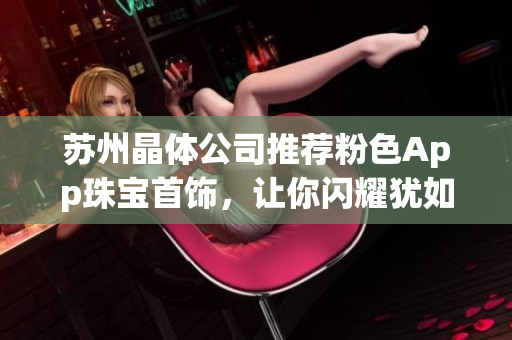 苏州晶体公司推荐粉色App珠宝首饰，让你闪耀犹如珍贵宝石
