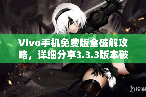 Vivo手机免费版全破解攻略，详细分享3.3.3版本破解方法