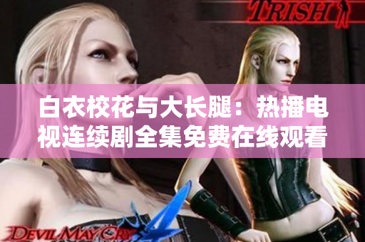 白衣校花与大长腿：热播电视连续剧全集免费在线观看