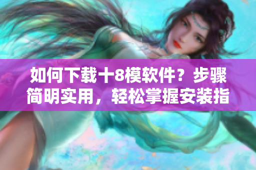 如何下载十8模软件？步骤简明实用，轻松掌握安装指南