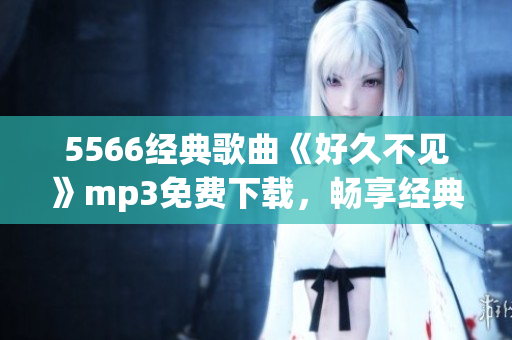 5566经典歌曲《好久不见》mp3免费下载，畅享经典华语情歌