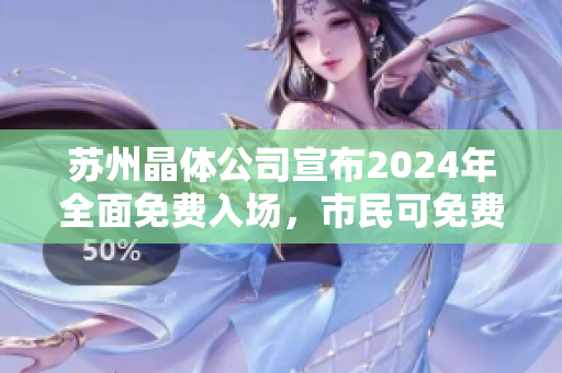苏州晶体公司宣布2024年全面免费入场，市民可免费参观体验。
