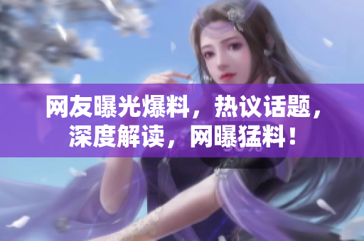 网友曝光爆料，热议话题，深度解读，网曝猛料！