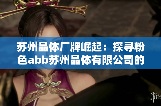 苏州晶体厂牌崛起：探寻粉色abb苏州晶体有限公司的发展之路