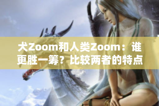 犬Zoom和人类Zoom：谁更胜一筹？比较两者的特点和优缺点