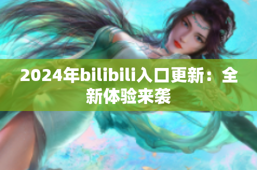 2024年bilibili入口更新：全新体验来袭