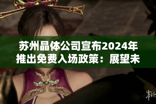 苏州晶体公司宣布2024年推出免费入场政策：展望未来，开辟晶莹新世界