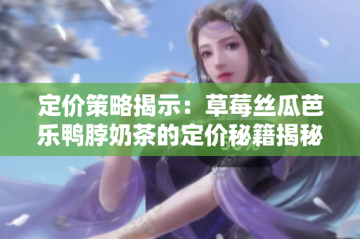 定价策略揭示：草莓丝瓜芭乐鸭脖奶茶的定价秘籍揭秘