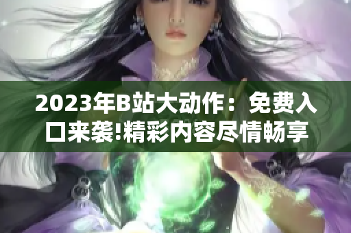 2023年B站大动作：免费入口来袭!精彩内容尽情畅享