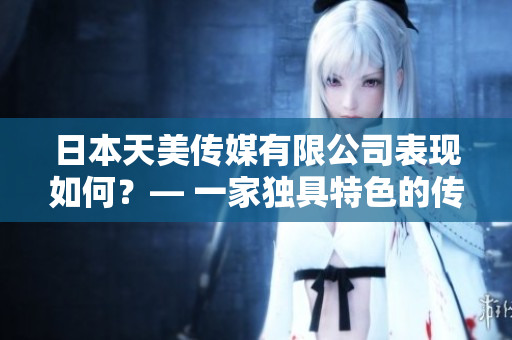 日本天美传媒有限公司表现如何？— 一家独具特色的传媒公司述评