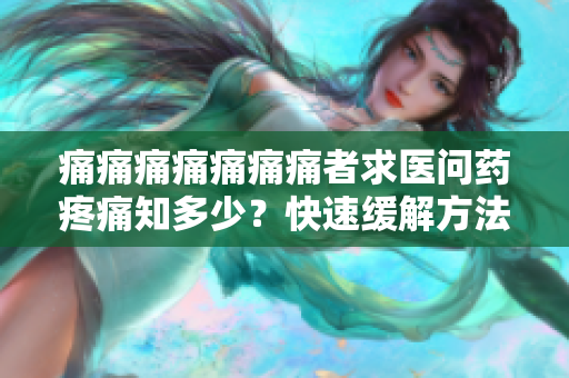 痛痛痛痛痛痛痛者求医问药疼痛知多少？快速缓解方法有哪些？