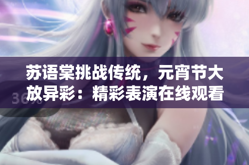 苏语棠挑战传统，元宵节大放异彩：精彩表演在线观看
