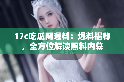 17c吃瓜网曝料：爆料揭秘，全方位解读黑料内幕