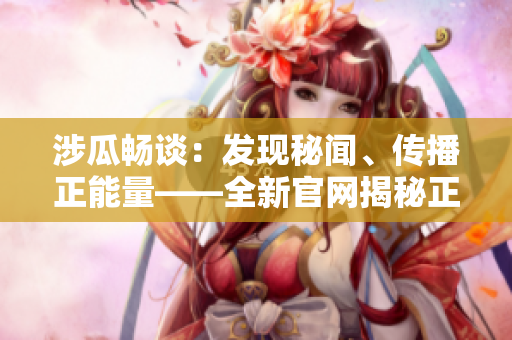 涉瓜畅谈：发现秘闻、传播正能量——全新官网揭秘正能量 °黑料±