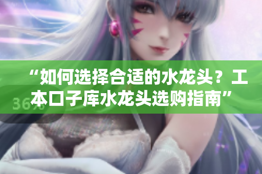 “如何选择合适的水龙头？工本口子库水龙头选购指南”