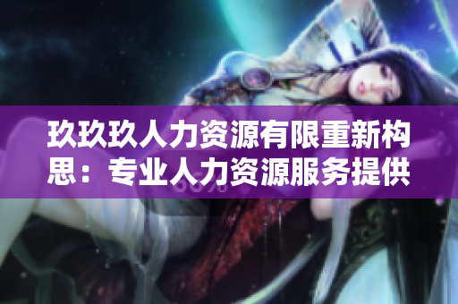 玖玖玖人力资源有限重新构思：专业人力资源服务提供商，玖玖玖专业团队助您事业飞跃