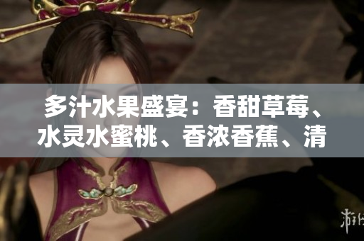 多汁水果盛宴：香甜草莓、水灵水蜜桃、香浓香蕉、清爽甜橙、醇厚芒果！