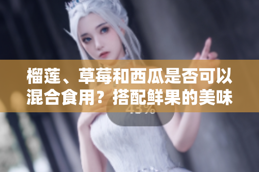 榴莲、草莓和西瓜是否可以混合食用？搭配鲜果的美味与饮食搭配的小知识