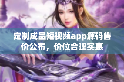 定制成品短视频app源码售价公布，价位合理实惠