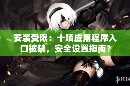 安装受限：十项应用程序入口被禁，安全设置指南？