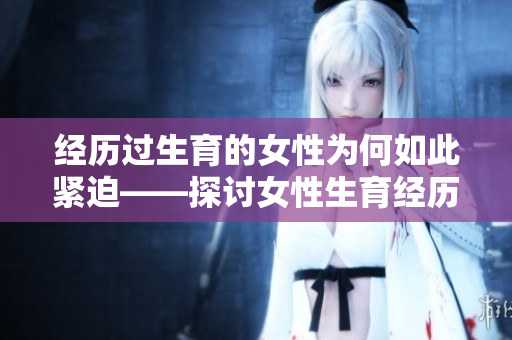 经历过生育的女性为何如此紧迫——探讨女性生育经历对身心的影响