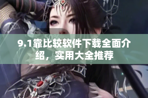 9.1靠比较软件下载全面介绍，实用大全推荐