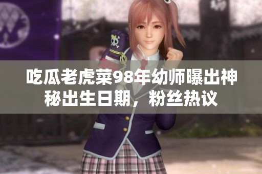 吃瓜老虎菜98年幼师曝出神秘出生日期，粉丝热议
