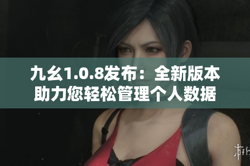 九幺1.0.8发布：全新版本助力您轻松管理个人数据