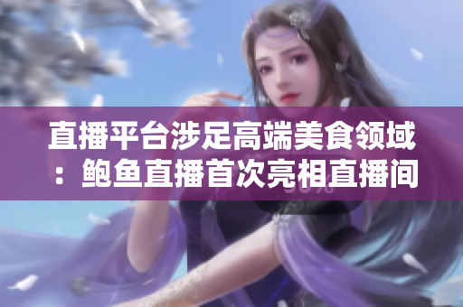 直播平台涉足高端美食领域：鲍鱼直播首次亮相直播间