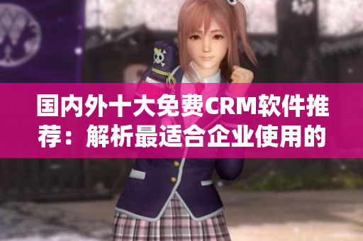 国内外十大免费CRM软件推荐：解析最适合企业使用的免费客户关系管理系统