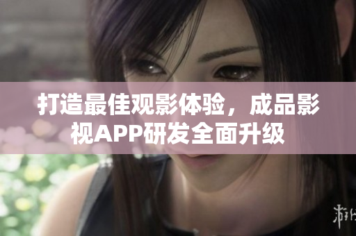 打造最佳观影体验，成品影视APP研发全面升级