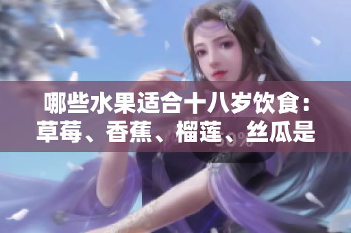 哪些水果适合十八岁饮食：草莓、香蕉、榴莲、丝瓜是否适宜？