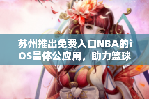 苏州推出免费入口NBA的iOS晶体公应用，助力篮球迷畅享全新体验