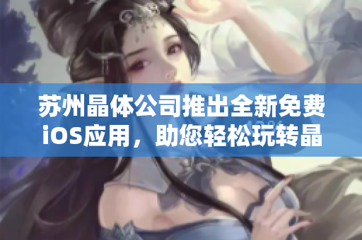 苏州晶体公司推出全新免费iOS应用，助您轻松玩转晶体科技！
