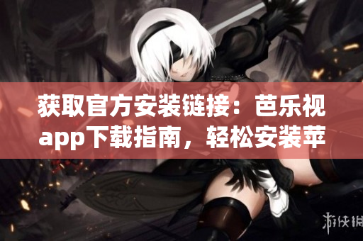 获取官方安装链接：芭乐视app下载指南，轻松安装苹果设备