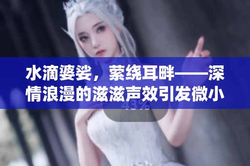 水滴婆娑，萦绕耳畔——深情浪漫的滋滋声效引发微小幸福