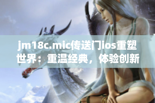 jm18c.mic传送门ios重塑世界：重温经典，体验创新