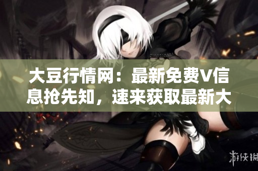 大豆行情网：最新免费V信息抢先知，速来获取最新大豆行情！