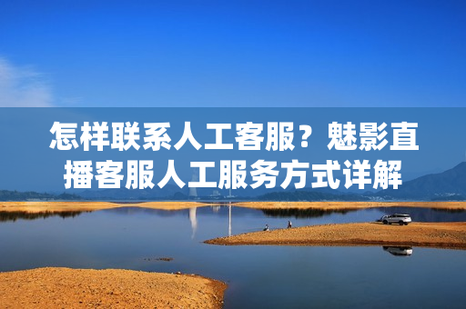 怎样联系人工客服？魅影直播客服人工服务方式详解