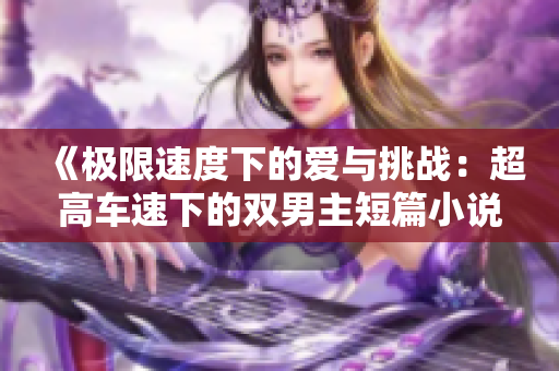 《极限速度下的爱与挑战：超高车速下的双男主短篇小说》