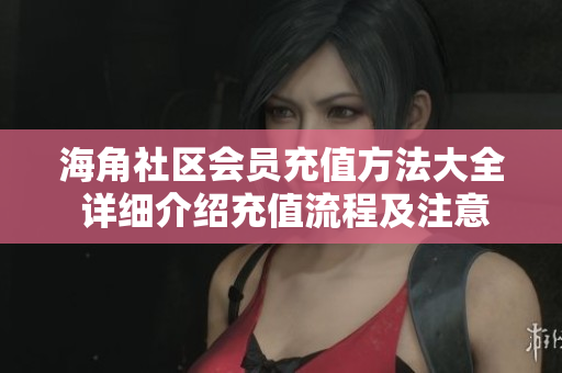 海角社区会员充值方法大全 详细介绍充值流程及注意事项