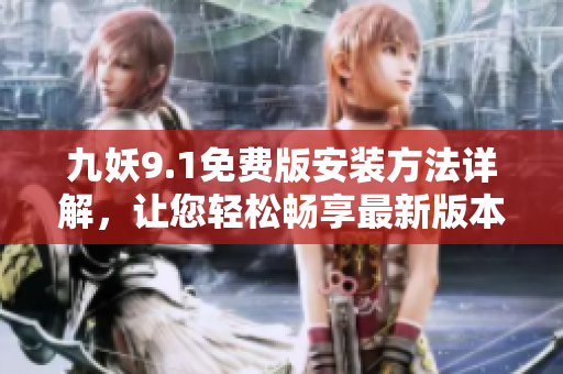 九妖9.1免费版安装方法详解，让您轻松畅享最新版本资源