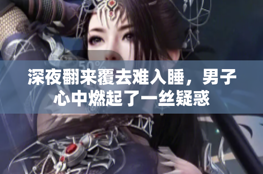 深夜翻来覆去难入睡，男子心中燃起了一丝疑惑